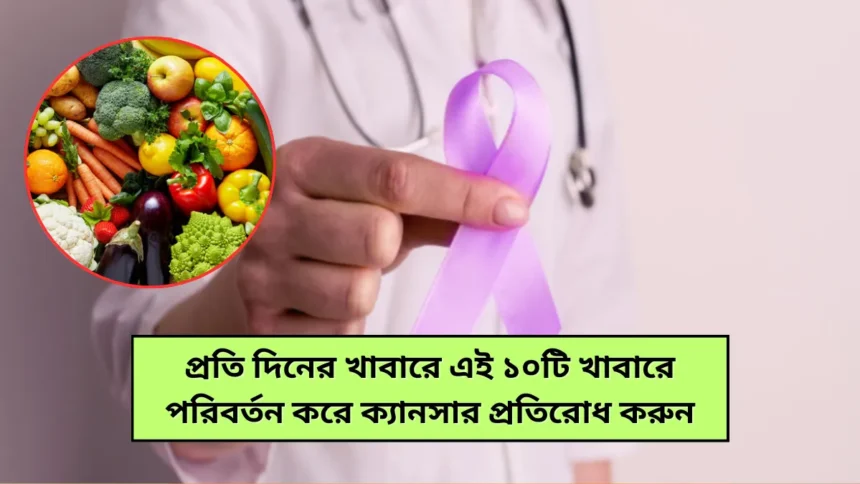 Cancer Protection প্রতি দিনের খাবারে এই ১০টি খাবারে পরিবর্তন করে ক্যানসার প্রতিরোধ করুন